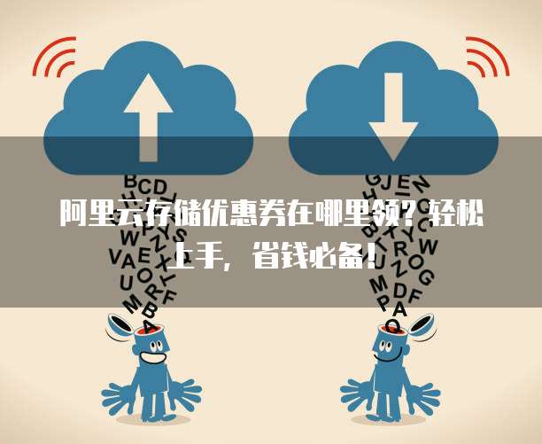 阿里云存储优惠券在哪里领?轻松上手,省钱必备!