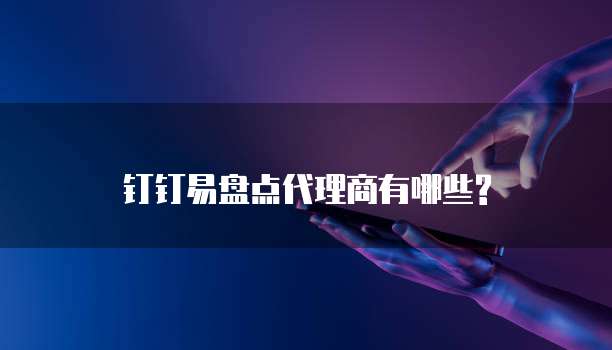 钉钉易盘点代理商有哪些?