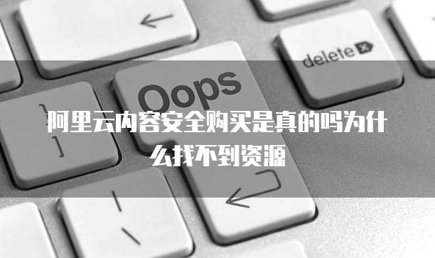 阿里云内容安全购买是真的吗为什么找不到资源
