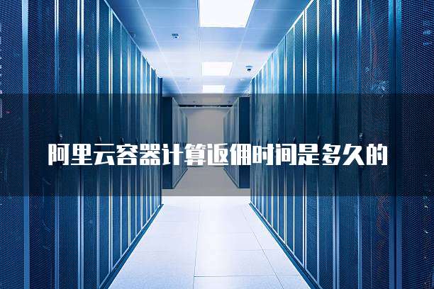 阿里云容器计算返佣时间是多久的