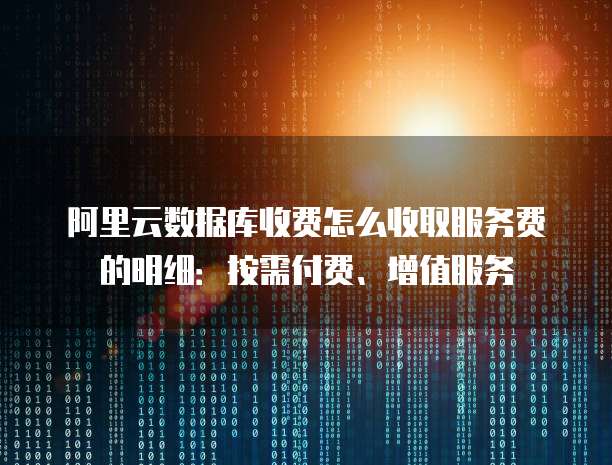 阿里云数据库收费怎么收取服务费的明细:按需付费、增值服务