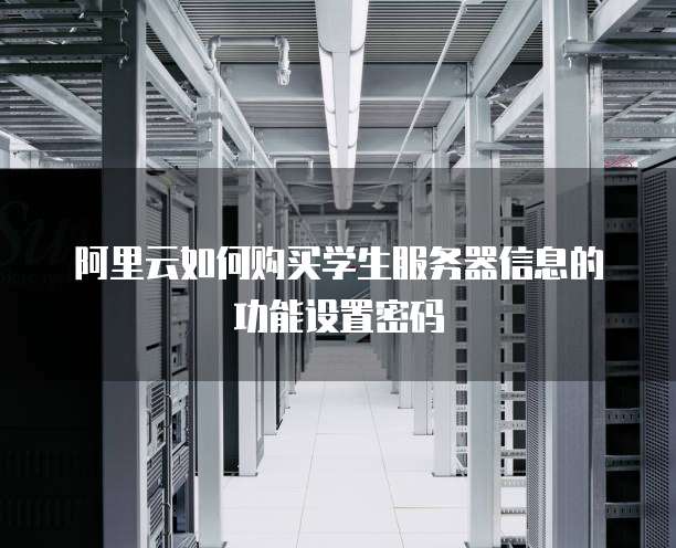 阿里云如何购买学生服务器信息的功能设置密码