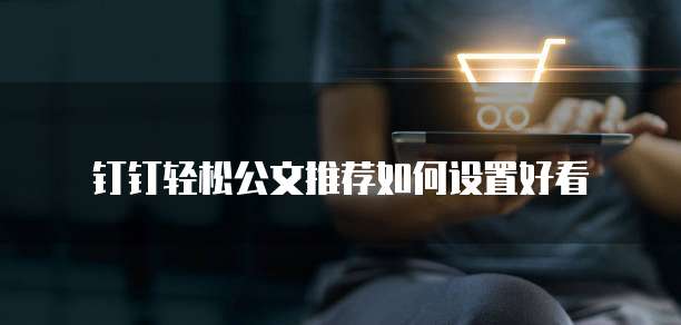 钉钉轻松公文推荐如何设置好看