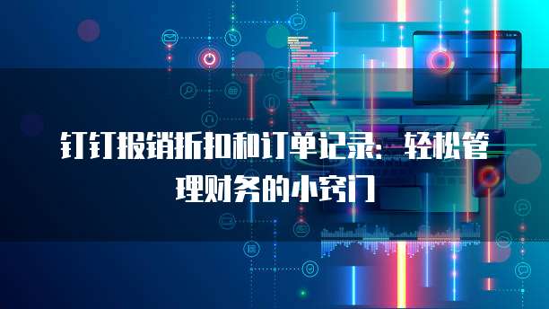 钉钉报销折扣和订单记录：轻松管理财务的小窍门
