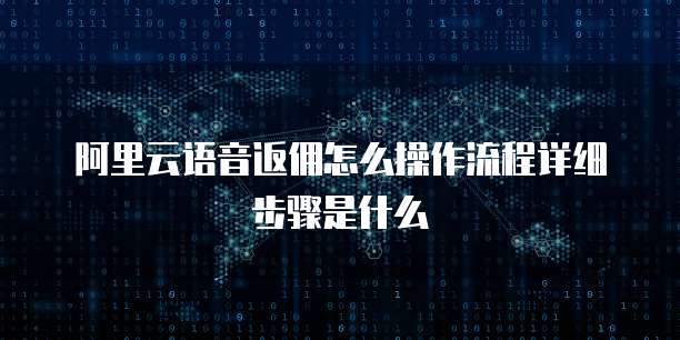 阿里云语音返佣怎么操作流程详细步骤是什么