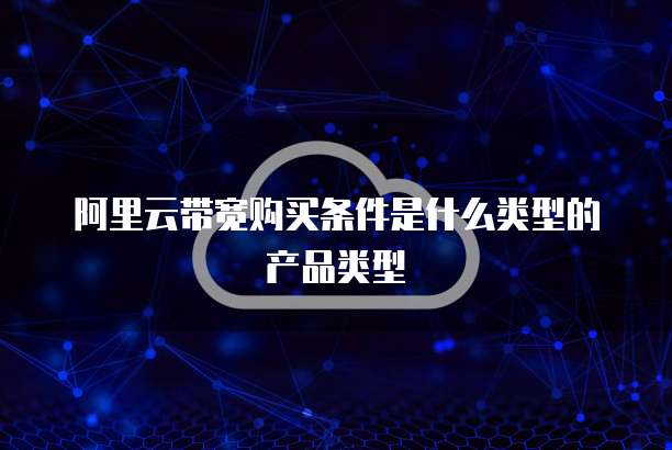 阿里云带宽购买条件是什么类型的产品类型