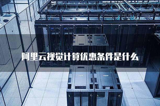 阿里云视觉计算优惠条件是什么