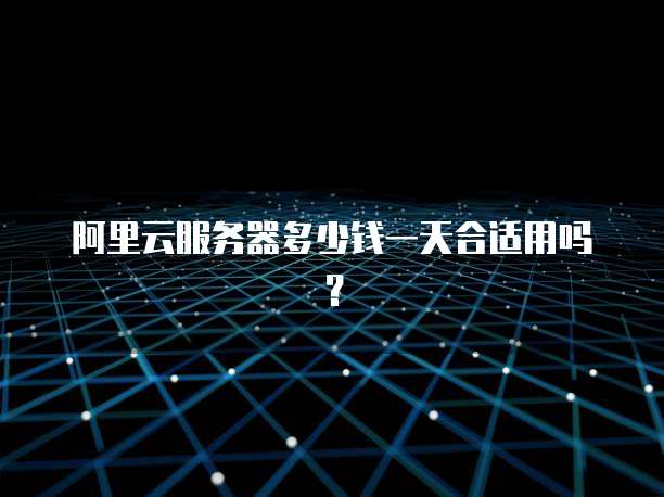 阿里云服务器多少钱一天合适用吗?