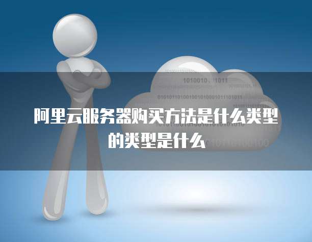 阿里云服务器购买方法是什么类型的类型是什么
