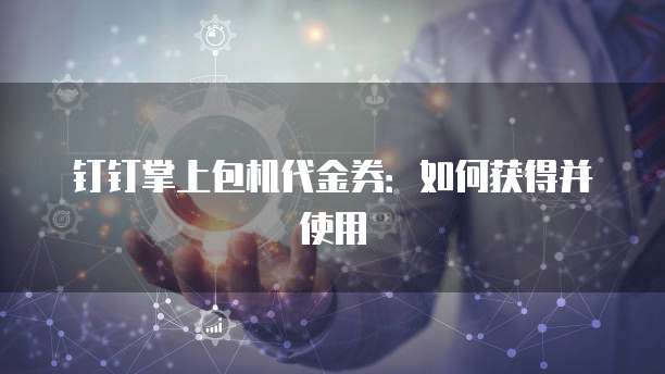 钉钉掌上包机代金券：如何获得并使用