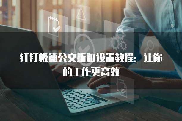 钉钉极速公文折扣设置教程：让你的工作更高效