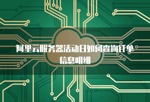 阿里云服务器活动日如何查询订单信息明细
