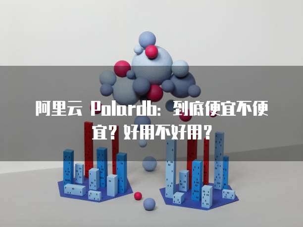 阿里云 Polardb:到底便宜不便宜?好用不好用?