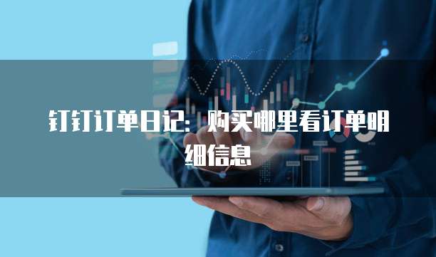 钉钉订单日记：购买哪里看订单明细信息