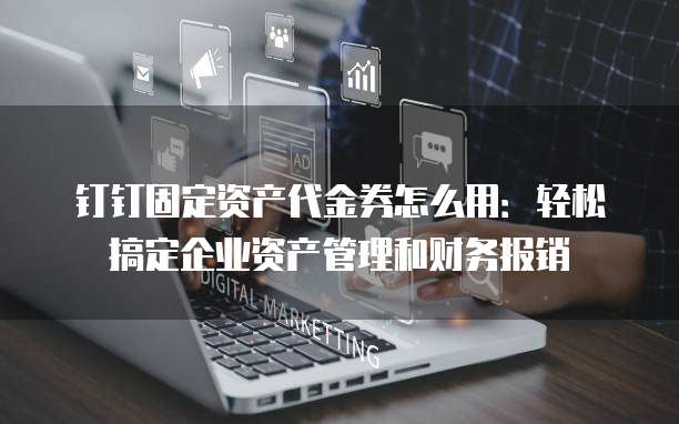 钉钉固定资产代金券怎么用:轻松搞定企业资产管理和财务报销