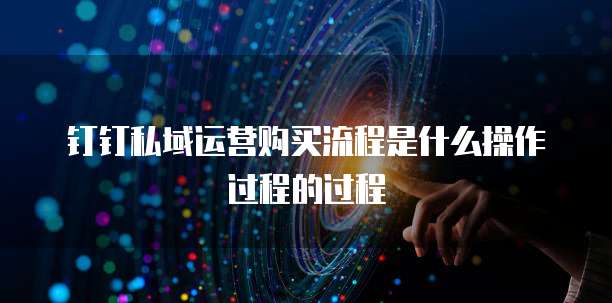钉钉私域运营购买流程是什么操作过程的过程