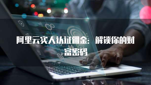 阿里云实人认证佣金：解锁你的财富密码