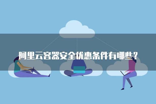 阿里云容器安全优惠条件有哪些?