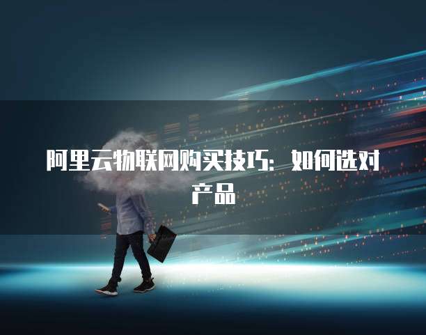 阿里云物联网购买技巧:如何选对产品
