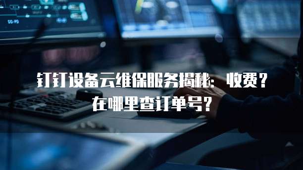 钉钉设备云维保服务揭秘:收费?在哪里查订单号?