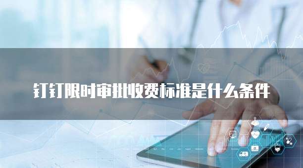 钉钉限时审批收费标准是什么条件