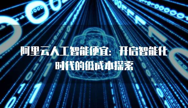 阿里云人工智能便宜:开启智能化时代的低成本探索