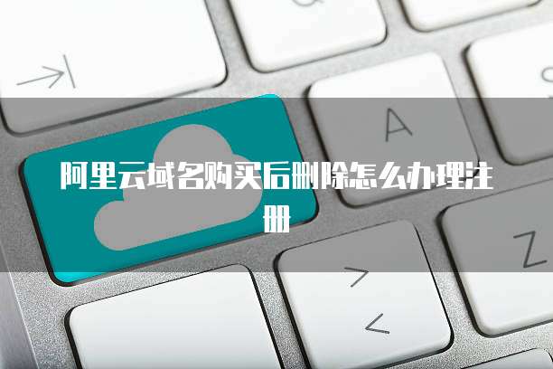 阿里云域名购买后删除怎么办理注册
