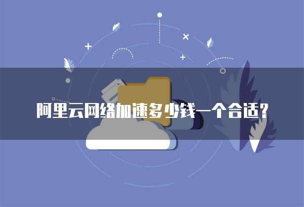 阿里云网络加速多少钱一个合适?