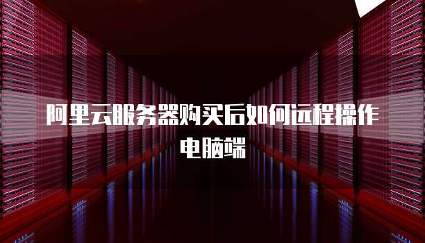 阿里云服务器购买后如何远程操作电脑端