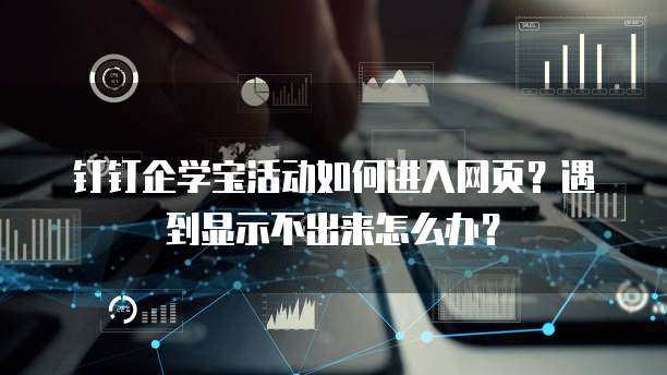 钉钉企学宝活动如何进入网页?遇到显示不出来怎么办?