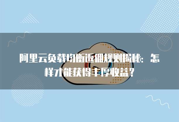 阿里云负载均衡返佣规则揭秘:怎样才能获得丰厚收益?