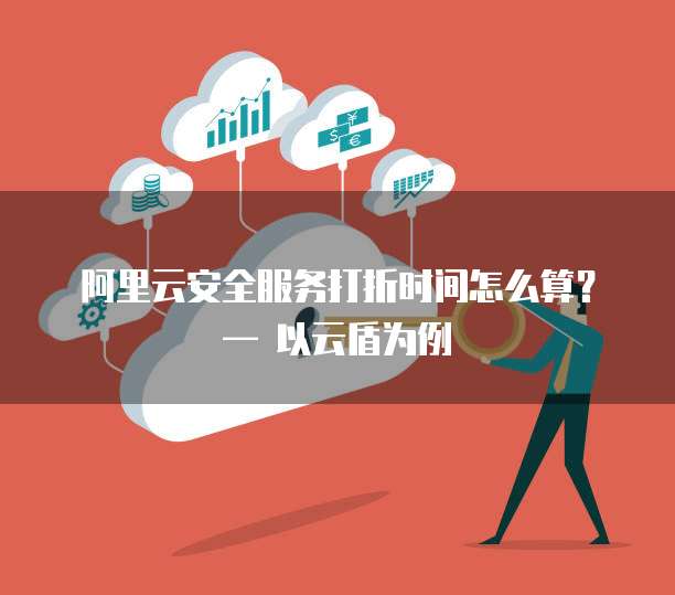 阿里云安全服务打折时间怎么算?— 以云盾为例