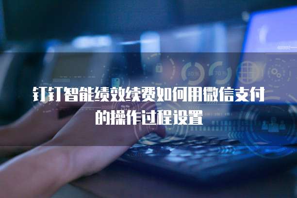 钉钉智能绩效续费如何用微信支付的操作过程设置