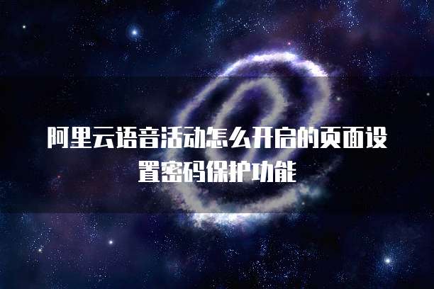 阿里云语音活动怎么开启的页面设置密码保护功能