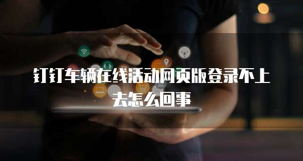 钉钉车辆在线活动网页版登录不上去怎么回事