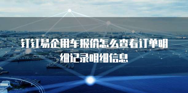 钉钉易企用车报价怎么查看订单明细记录明细信息