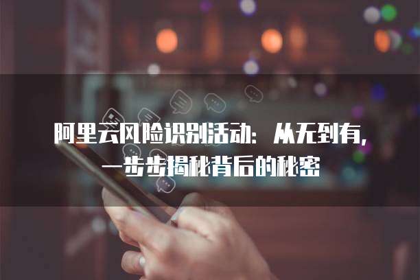 阿里云风险识别活动:从无到有,一步步揭秘背后的秘密