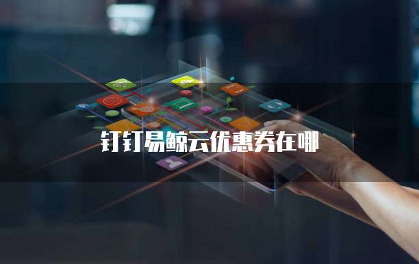 钉钉易鲸云优惠券在哪