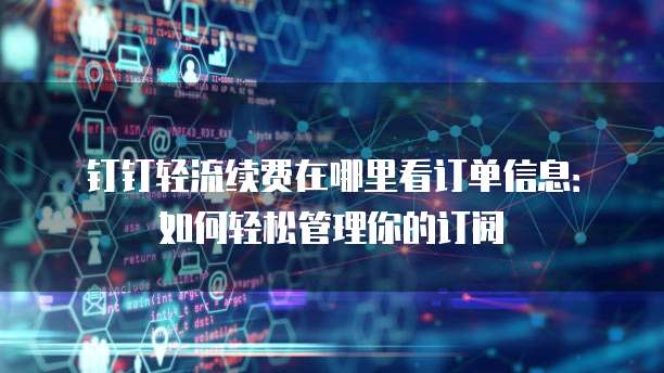 钉钉轻流续费在哪里看订单信息:如何轻松管理你的订阅