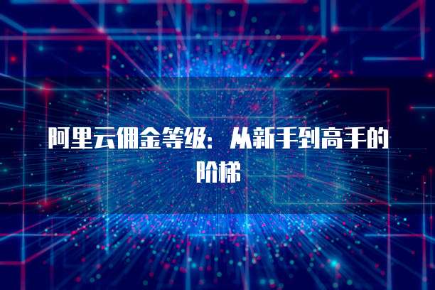 阿里云佣金等级:从新手到高手的阶梯