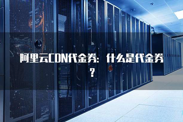 阿里云CDN代金券：什么是代金券？