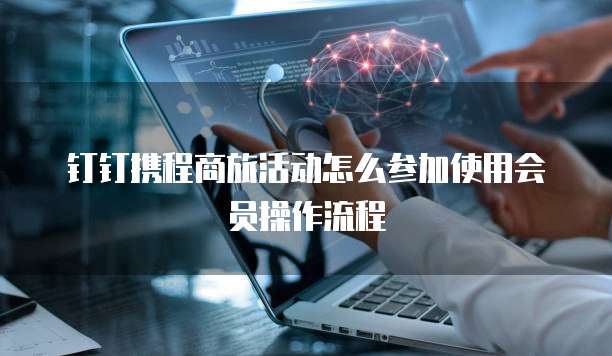 钉钉携程商旅活动怎么参加使用会员操作流程