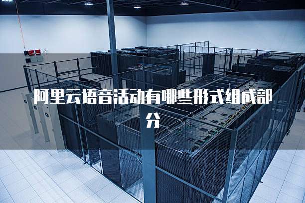 阿里云语音活动有哪些形式组成部分