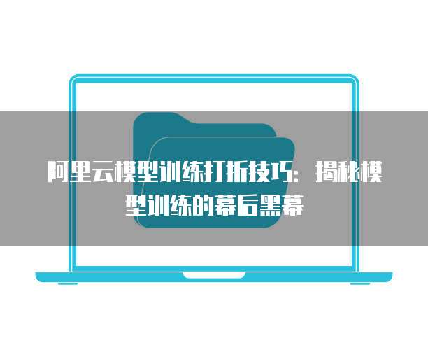 阿里云模型训练打折技巧:揭秘模型训练的幕后黑幕