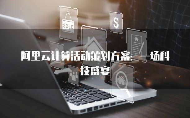 阿里云计算活动策划方案:一场科技盛宴