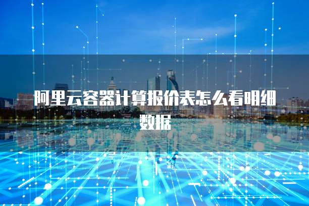 阿里云容器计算报价表怎么看明细数据