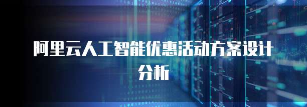 阿里云人工智能优惠活动方案设计分析