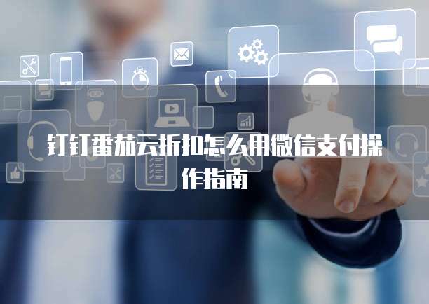 钉钉番茄云折扣怎么用微信支付操作指南