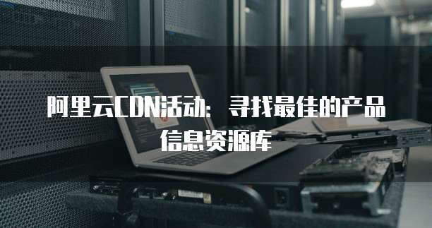 阿里云CDN活动：寻找最佳的产品信息资源库