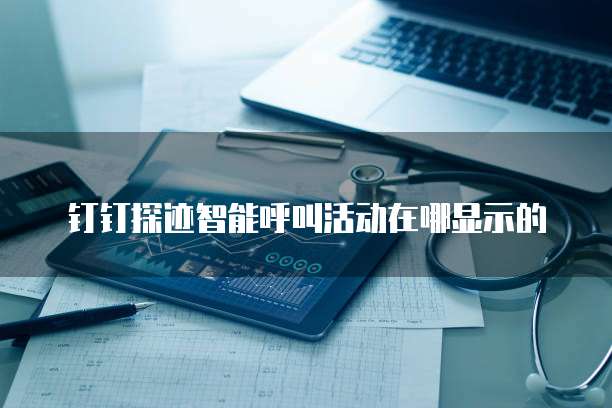 钉钉探迹智能呼叫活动在哪显示的